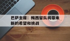 半岛体育网页版登录入口-巴萨主席：梅西留队将带来新的希望和挑战