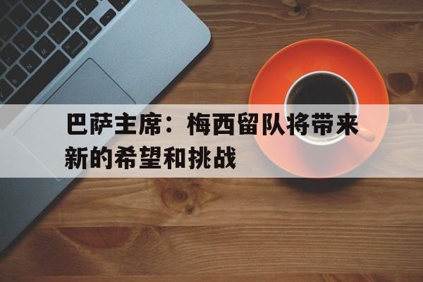 巴萨主席:梅西留队将带来新的希望和挑战 巴萨主席:梅西留队将带来新的希望和挑战